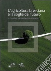 L'agricoltura bresciana alla soglia del futuro. Le innovazioni, le prospettive, le testimonianze libro di Lechi F. (cur.); Portieri G. (cur.)