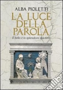 La luce della parola. Il bello è lo splendore del vero libro di Pioletti Alba