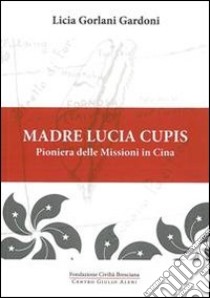 Madre Lucia Cupis. Pioniera delle missioni in Cina libro di Gorlani Gardoni Licia