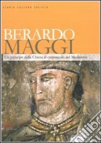 Berardo Maggi. Un principe della chiesa al crepuscolo del medioevo libro di Archetti G. (cur.)