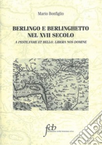 Berlingo e berlinghetto nel XVII secolo. A peste, fame et bello, libera nos domine libro di Bonfiglio Mario