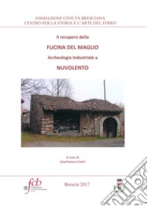 Il recupero della fucina del maglio. Archeologia industriale a Nuvolento libro di Cretti G. (cur.)