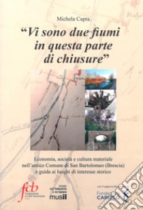 «Vi sono due fiumi in questa parte di chiusure». Economia, società e cultura materiale nell'antico comune di San Bartolomeo (Brescia) e guida ai luoghi di interesse storico libro di Capra Michela