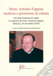 Mons. Antonio Fappani studioso e promotore di cultura. Atti della Giornata di studio in memoria di mons. Antonio Fappani (Brescia, 26 novembre 2019) libro di Bonomi A. (cur.); Busi M. (cur.)