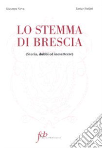 Lo stemma di Brescia. Storia, dubbi ed inesattezze libro di Nova Giuseppe; Stefani Enrico