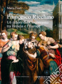 Francesco Ricchino. Un pittore del Cinquecento tra Brescia e l'Europa. Ediz. illustrata libro di Fiori Maria