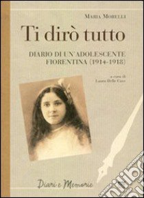 Ti dirò tutto. Diario di un'adolescente fiorentina (1914-1918) libro di Morelli Maria; Delle Cave L. (cur.)