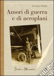 Amori di guerra ed aeroplani libro di Porta Luciano