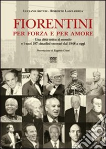 Fiorentini per forza e per amore. Una città unica al mondo e i suoi 107 cittadini onorari dal 1848 a oggi libro di Artusi Luciano; Lasciarrea Roberto