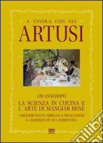 A tavola con gli Artusi. 120 anni dopo «la scienza in cucina e l'arte di mangiar bene» libro di Artusi Luciano; Artusi Ricciardo