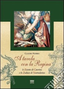 A tavola con la regina. Ricette di Caterina e zodiaci di Nostradamus libro di Nobbio Claudio