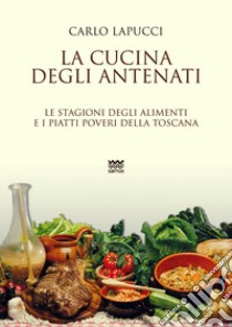 La cucina degli antenati. Le stagioni degli alimenti e i piatti poveri della Toscana libro di Lapucci Carlo