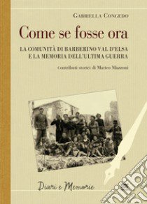 Come se fosse ora. La comunità di Barberino Val d'Elsa e la memoria dell'ultima guerra libro di Congedo Gabriella