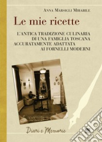 Le mie ricette. L'antica tradizione culinaria di una famiglia toscana accuratamente adattata ai fornelli moderni libro di Marsigli Mirabile Anna