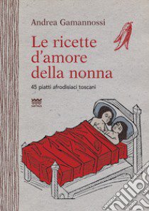 Le ricette d'amore della nonna. 45 piatti afrodisiaci toscani libro di Gamannossi Andrea