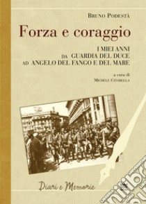 Forza e coraggio. I miei anni da guardia del Duce ad angelo del fango e del mare libro di Podestà Bruno; Citarella M. (cur.)