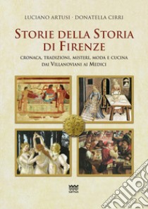 Storie della storia di Firenze. Cronaca, tradizioni, misteri, moda e cucina dai villanoviani ai Medici libro di Artusi Luciano; Cirri Donatella