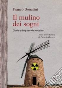 Il mulino dei sogni. Glorie e disgrazie del nucleare libro di Donatini Franco