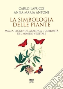 La simbologia delle piante. Magia, leggende, araldica e curiosistà del mondo vegetale libro di Lapucci Carlo; Antoni Anna Maria