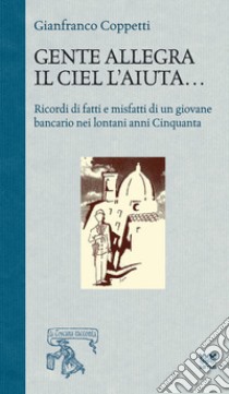 Gente allegra il ciel l'aiuta. Ricordi di fatti e misfatti di un giovane bancario nei lontani anni Cinquanta libro di Coppetti Gianfranco