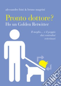 Pronto dottore? Ho un golden retwitter. Il meglio... e il peggio dai centralini veterinari libro di Bini Alessandro; Magrini Bruno