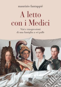 A letto con i Medici. Vizi e trasgressioni di una famiglia a sei palle libro di Fantappiè Maurizio