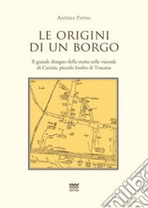 Le origini di un borgo. Il grande disegno della storia nelle vicende di Carraia, piccolo lembo di Toscana libro di Papini Andrea