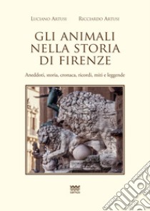 Gli animali nella storia di firenze. Aneddoti, storia, cronaca, ricordi, miti e leggende libro di Artusi Luciano; Artusi Ricciardo