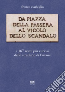 Da piazza della Passera al vicolo dello Scandalo. I 167 nomi più curiosi dello stradario di Firenze libro di Ciarleglio Franco