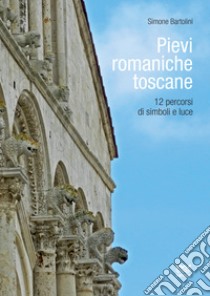 Pievi romaniche toscane. 12 percorsi di simboli e luce libro di Bartolini Simone