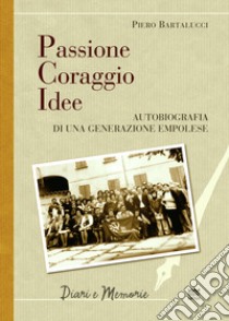 Passione coraggio idee. Autobiografia di una generazione empolese libro di Bartalucci Piero