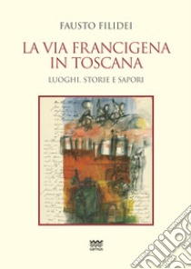 La via Francigena in Toscana. Luoghi, storie e sapori libro di Filidei Fausto