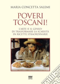 Poveri toscani! L'arte (e il genio) di trasformare la scarsità in ricette straordinarie libro di Salemi Maria Concetta