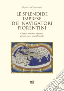 Le splendide imprese dei navigatori fiorentini. Capitani, mercanti, sognatori, per una nuova idea del mondo libro di Fantappiè Maurizio