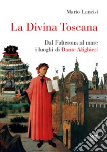 La divina Toscana. Dal Falterona al mare i luoghi di Dante Alighieri libro di Lancisi Mario