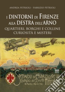 I dintorni di Firenze alla destra dell'Arno. Quartieri, borghi, colline, curiosità e misteri libro di Petrioli Andrea; Petrioli Fabrizio