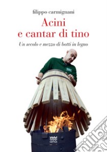 Acini e cantar di tino. Un secolo e mezzo di botti in legno libro di Carmignani Filippo