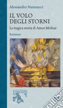 Il volo degli storni. La tragica storia di Amos Molnar libro di Nannucci Alessandro