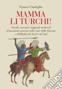 Mamma li turchi! Novelle, racconti e leggende medievali d'incursioni saracene nelle coste della Toscana e dell'Italia del Nord e del Sud libro di Ciarleglio Franco