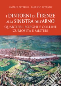 I dintorni di Firenze alla sinistra dell'Arno. Quartieri, borghi e colline curiosità e misteri libro di Patrioli Andrea; Petrioli Fabrizio