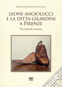 Leone Angiolucci e la ditta Gilardini a firenze. Una storia da raccontare libro di Angiolucci Maria Maddalena