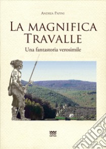 La magnifica Travalle. Una fantastoria verosimile. Ediz. illustrata libro di Papini Andrea