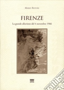 Firenze. La grande alluvione del 4 novembre 1966 libro di Ristori Mario