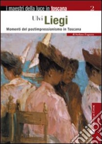 Ulvi Liegi. Momenti del postimpressionismo in Toscana. Ediz. illustrata libro di Fugazza Stefano