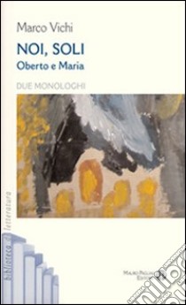 Noi, soli. Oberto e Maria. Due monologhi libro di Vichi Marco