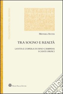 Tra sogno e realtà. La vita e l'opera di Dino Campana. I canti orfici libro di Antes Monika