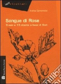 Sangue di rose. 3 noir e 13 ricette a base di fiori libro di Gamannossi Andrea