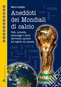 Aneddoti dei mondiali di calcio. Fatti, curiosità, personaggi e storiedell'evento sportivo più seguito sul pianeta libro di Impiglia Marco