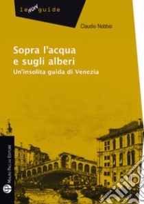 Sopra l'acqua e sugli alberi. Un'insolita guida di Venezia libro di Nobbio Claudio