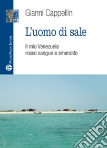 L'uomo di sale. Il mio Venezuela rosso sangue e smeraldo libro di Cappellin Gianni